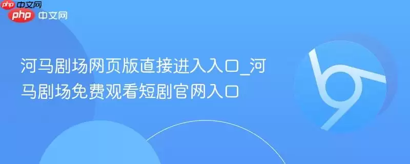 河马剧场网页版直接进入入口_河马剧场免费观看短剧正式入口