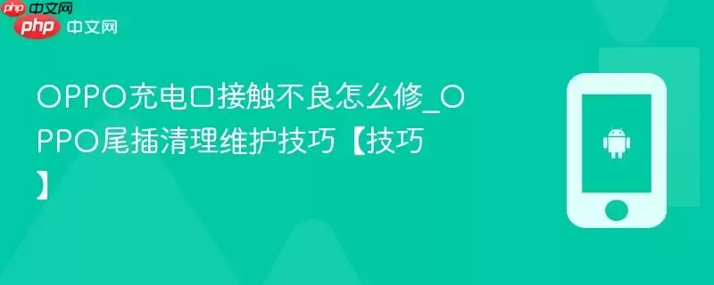 OPPO充电口接触不良怎么修_OPPO尾插清理维护技巧【技巧】