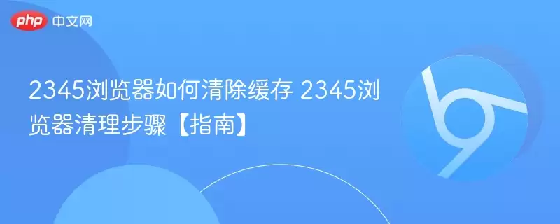 2345浏览器如何清除缓存 2345浏览器清理步骤【指南】 - 游乐网