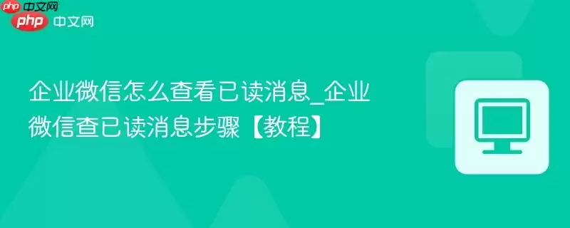 企业微信怎么查看已读消息_企业微信查已读消息步骤【教程】