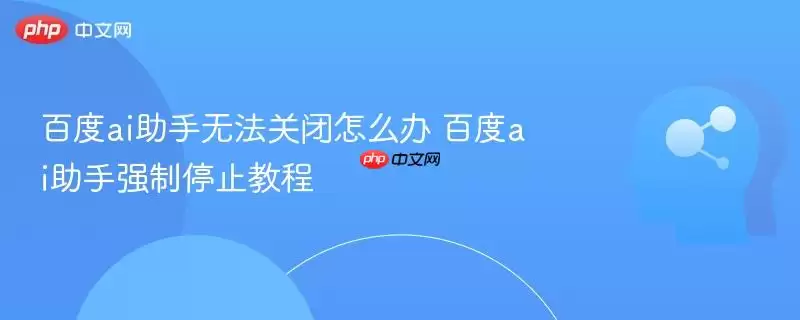 百度ai助手无法关闭怎么办 百度ai助手强制停止教程