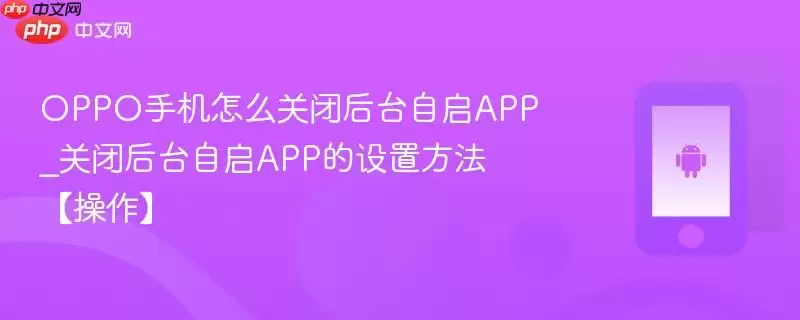 OPPO手机怎么关闭后台自启APP_关闭后台自启APP的设置方法【操作】