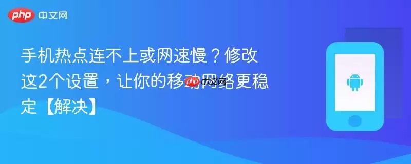 手机热点连不上或网速慢?修改这2个设置,让你的移动网络更稳定【解决】