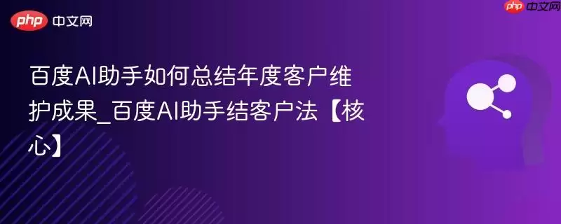 百度AI助手如何总结年度客户维护成果_百度AI助手结客户法【核心】