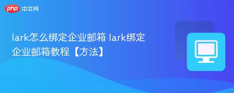 lark怎么绑定企业邮箱 lark绑定企业邮箱教程【方法】 - 游乐网
