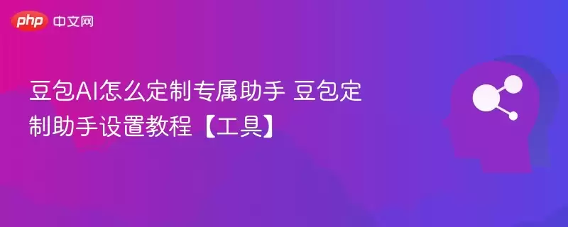 豆包AI怎么定制专属助手 豆包定制助手设置教程【工具】 - 游乐网