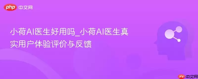 小荷AI医生好用吗_小荷AI医生真实用户体验评价与反馈