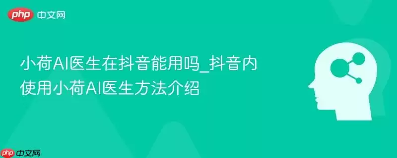 小荷AI医生在抖音能用吗_抖音内使用小荷AI医生方法介绍