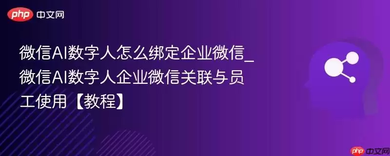 微信AI数字人怎么绑定企业微信_微信AI数字人企业微信关联与员工使用【教程】