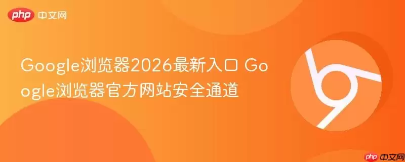 Google浏览器2026最新入口 Google浏览器游戏安全通道