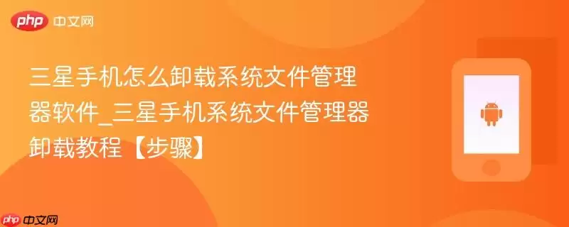 三星手机卸载文件管理器教程_三星系统文件管理应用卸载步骤【示意图】