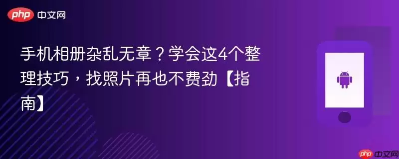 手机相册杂乱无章?学会这4个整理技巧,找照片再也不费劲【指南】