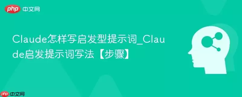 Claude怎样写启发型提示词_Claude启发提示词写法【步骤】