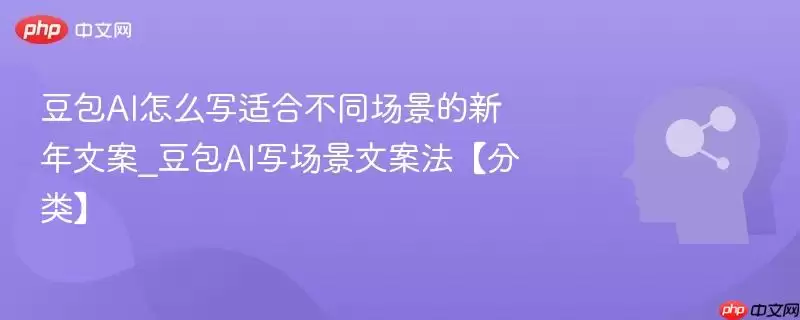 豆包AI怎么写适合不同场景的新年文案_豆包AI写场景文案方法【分类】