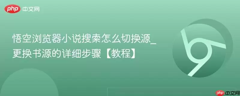 悟空浏览器小说搜索怎么切换源_更换书源的详细步骤【教程】