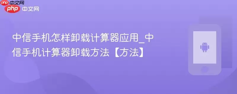 中信手机怎样卸载计算器应用_中信手机计算器卸载方法【方法】