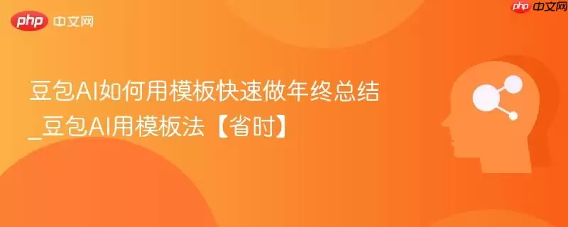 豆包AI如何用模板快速做年终总结_豆包AI用模板法【省时】