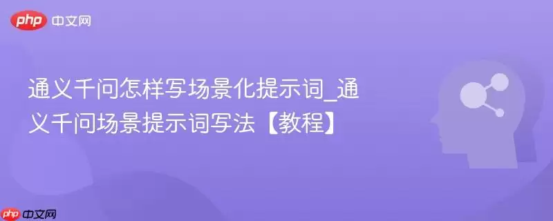 通义千问怎样写场景化提示词_通义千问场景提示词写法【教程】