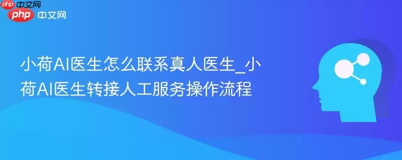 小荷AI医生怎么联系真人医生_小荷AI医生转接人工服务操作流程