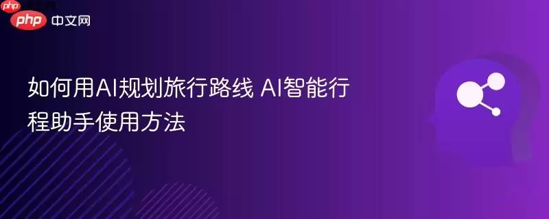 如何用AI规划旅行路线 AI智能行程助手使用方法
