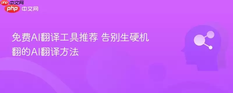 免费AI翻译工具推荐 告别生硬机翻的AI翻译方法