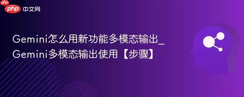 Gemini怎么用新功能多模态输出_Gemini多模态输出使用【步骤】