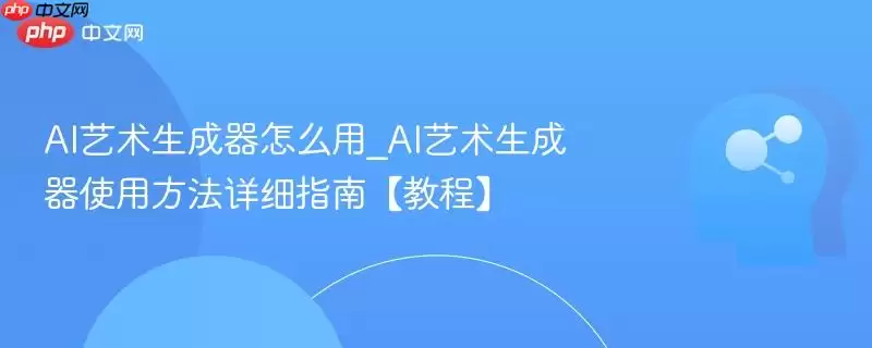 AI艺术生成器怎么用_AI艺术生成器使用方法详细指南【教程】