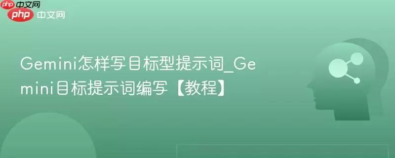 Gemini怎样写目标型提示词_Gemini目标提示词编写【教程】