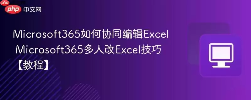 Microsoft365如何协同编辑Excel Microsoft365多人改Excel技巧【教程】