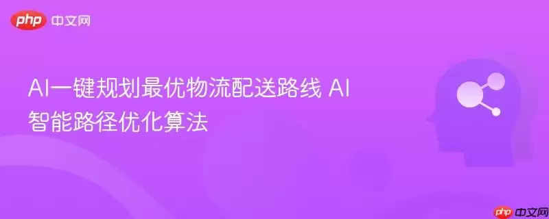 AI一键规划最优物流配送路线 AI智能路径优化算法