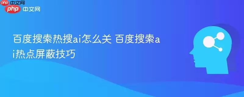 百度搜索热搜ai怎么关 百度搜索ai热点屏蔽技巧
