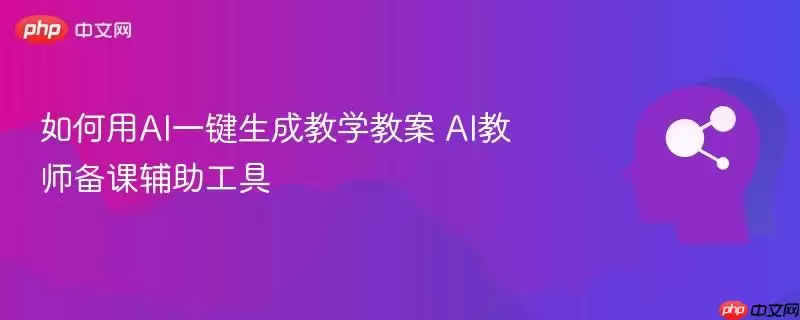 如何用AI一键生成教学教案 AI教师备课辅助工具