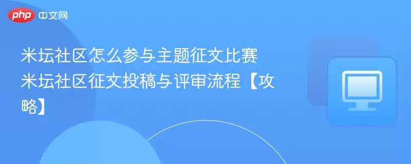 米坛社区怎么参与主题征文比赛 米坛社区征文投稿与评审流程【攻略】 - 游乐园网