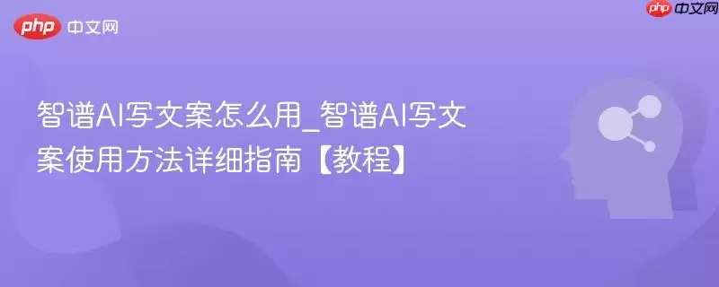 智谱AI写文檔怎么用_智谱AI写文檔使用方法详细指南【教程】