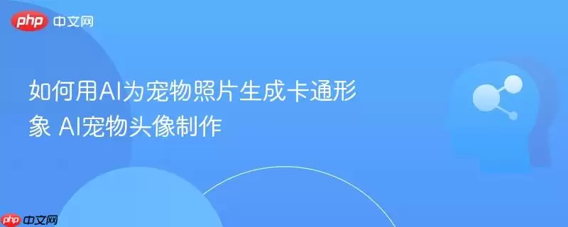 如何用AI为宠物照片生成卡通形象 AI宠物头像制作