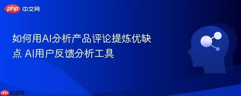 如何用AI分析产品评论提炼优缺点 AI用户反馈分析工具