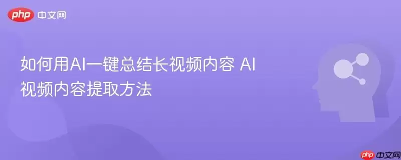 如何用AI一键总结长视频内容 AI视频内容提取方法
