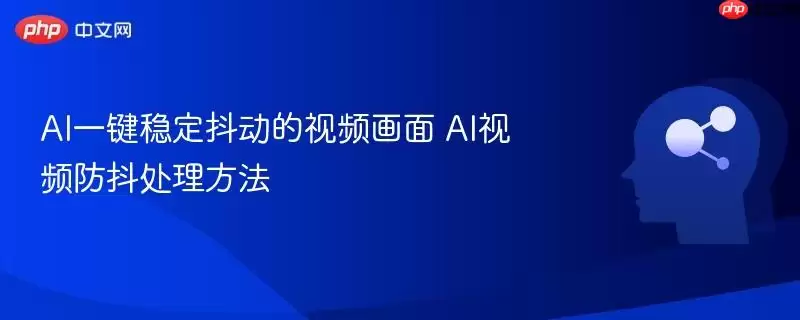 AI一键稳定抖动的视频画面 AI视频防抖处理方法