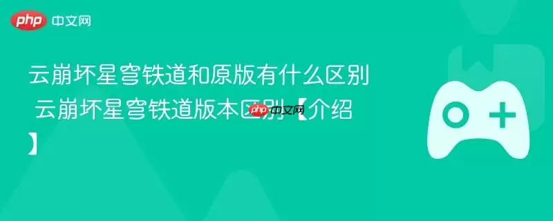 云崩坏星穹铁道和原版有什么区别 云崩坏星穹铁道版本区别【介绍】