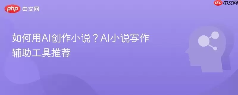 如何用AI创作小说?AI小说写作辅助工具推荐