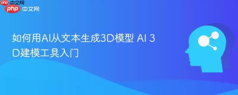 如何用AI从文本生成3D模型 AI 3D建模工具入门