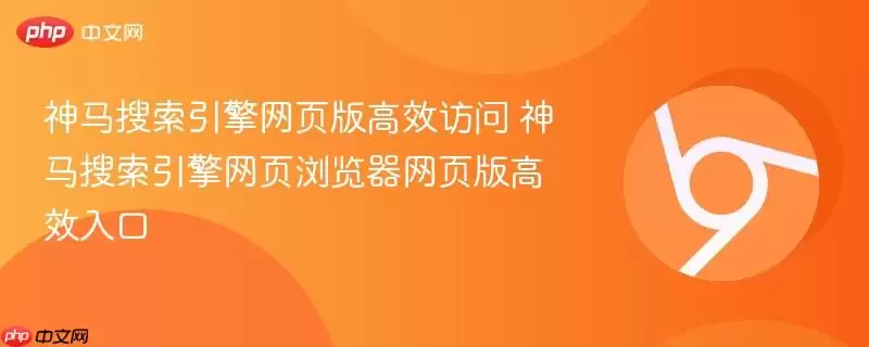 神马搜索引擎网页版高效访问 神马搜索引擎网页浏览器网页版高效入口