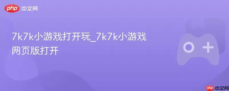 7k7k小游戏打开玩_7k7k小游戏网页版打开