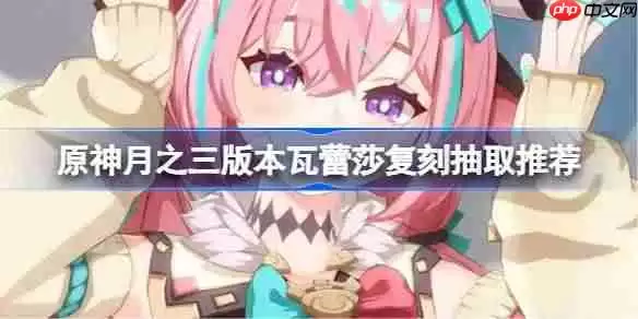 原神月之三版本瓦蕾莎复刻要不要抽-原神瓦蕾莎复刻抽取推荐