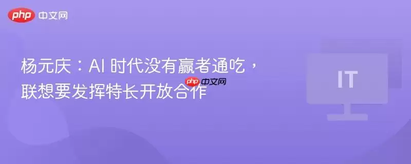 杨元庆：AI 时代没有赢家通吃，联想要发挥特长开放合作