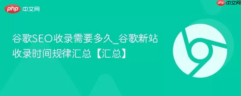 谷歌SEO收录需要多久_谷歌新站收录时间规律汇总【汇总】
