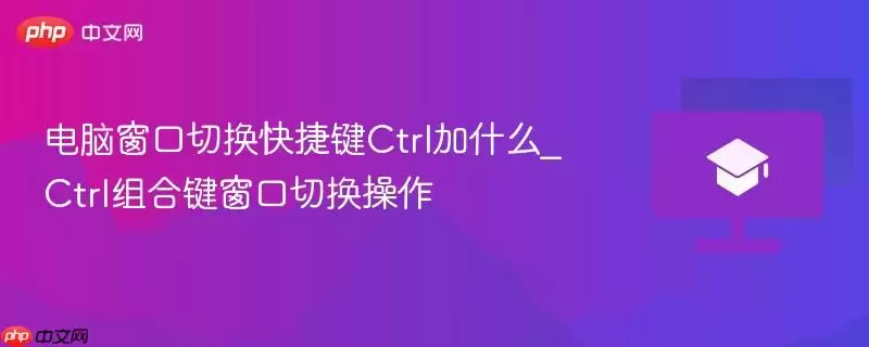 电脑窗口切换快捷键Ctrl加什么_Ctrl组合键窗口切换操作
