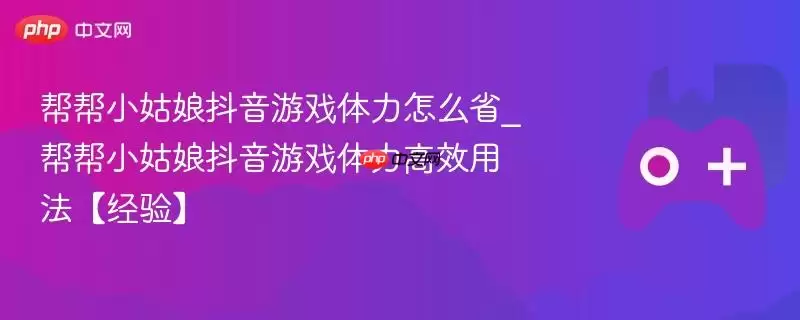 帮帮小姑娘抖音游戏体力怎么省_帮帮小姑娘抖音游戏体力高效用法【经验】