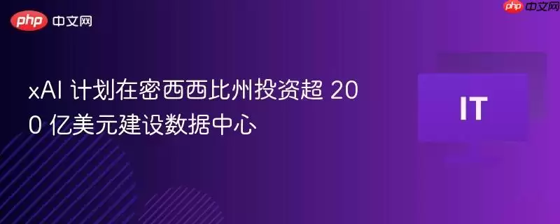 xAI 计划在密西西比州投资超 200 亿美元建设数据中心