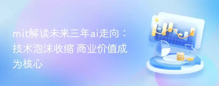 mit解读未来三年ai走向：技术泡沫收缩 商业价值成为核心 - 游乐园网